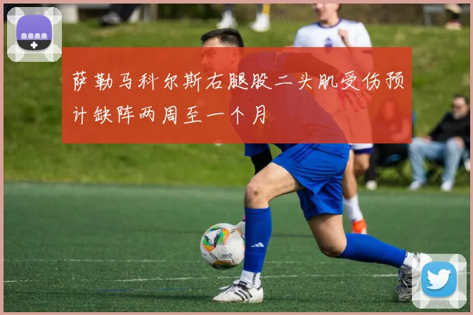 萨勒马科尔斯右腿股二头肌受伤预计缺阵两周至一个月