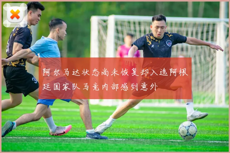 阿尔马达状态尚未恢复却入选阿根廷国家队马竞内部感到意外