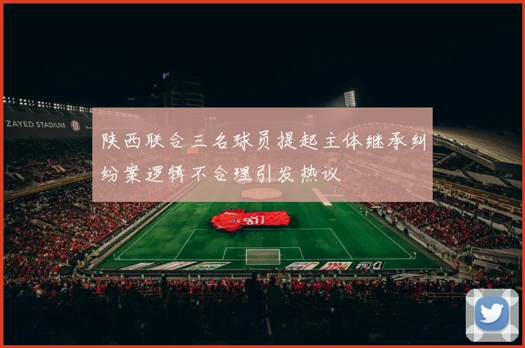 陕西联合三名球员提起主体继承纠纷案逻辑不合理引发热议