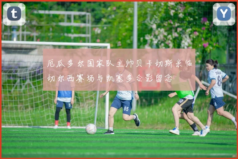 厄瓜多尔国家队主帅贝卡切斯亲临切尔西赛场与凯塞多合影留念