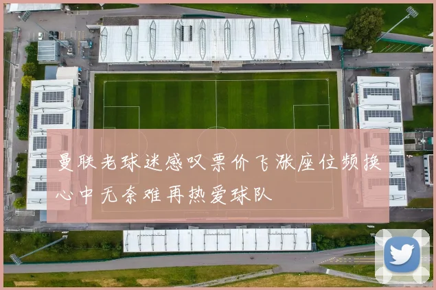 曼联老球迷感叹票价飞涨座位频换心中无奈难再热爱球队