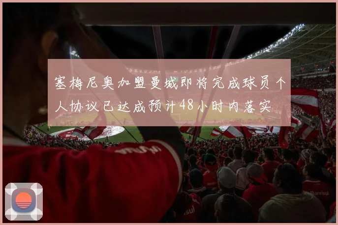塞梅尼奥加盟曼城即将完成球员个人协议已达成预计48小时内落实