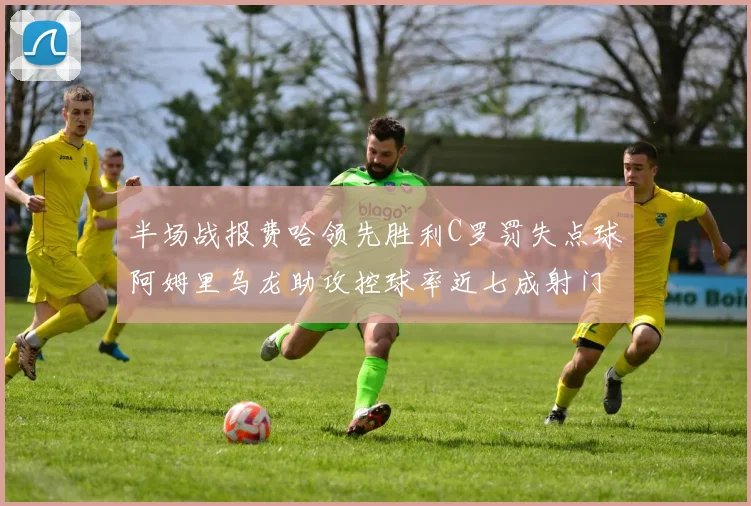 半场战报费哈领先胜利C罗罚失点球阿姆里乌龙助攻控球率近七成射门未果