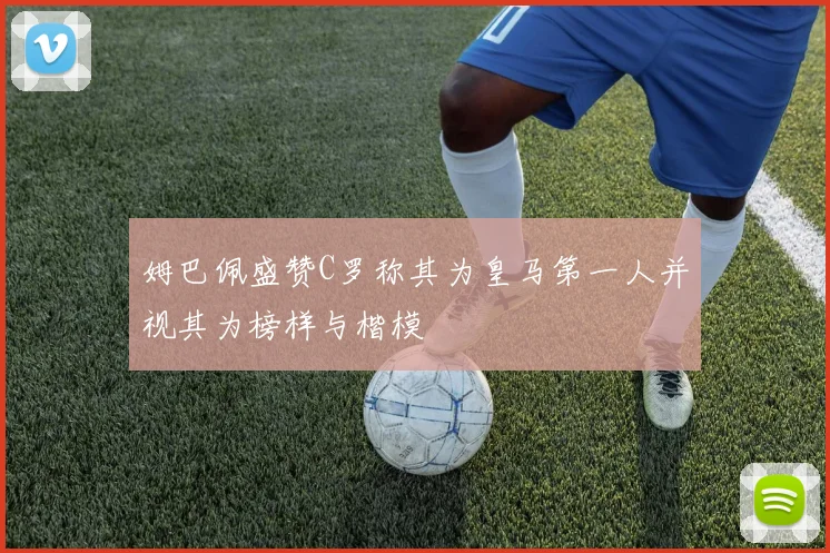 姆巴佩盛赞C罗称其为皇马第一人并视其为榜样与楷模