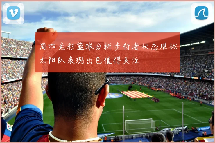 周四竞彩篮球分析步行者状态堪忧太阳队表现出色值得关注