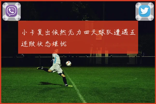 小卡复出依然无力回天球队遭遇五连败状态堪忧
