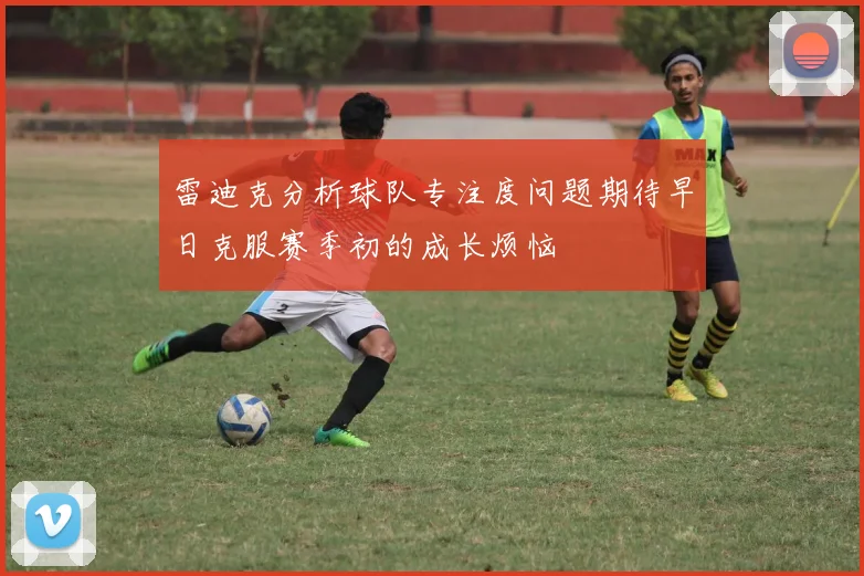 雷迪克分析球队专注度问题期待早日克服赛季初的成长烦恼