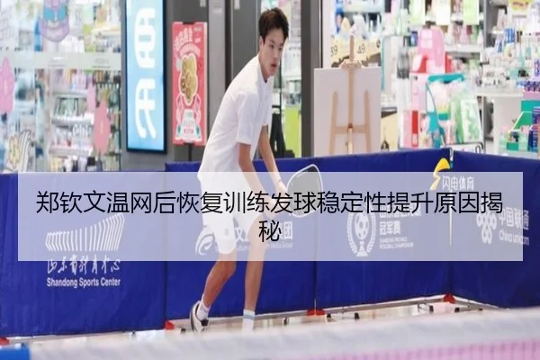 郑钦文温网后恢复训练发球稳定性提升原因揭秘